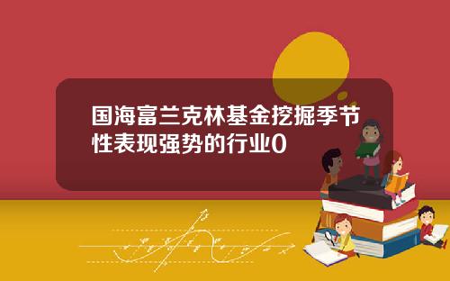 国海富兰克林基金挖掘季节性表现强势的行业0