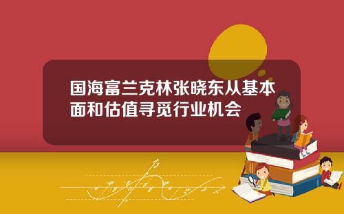 国海富兰克林张晓东从基本面和估值寻觅行业机会