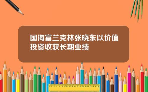 国海富兰克林张晓东以价值投资收获长期业绩