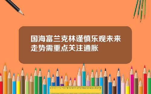 国海富兰克林谨慎乐观未来走势需重点关注通胀