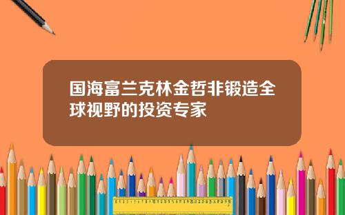 国海富兰克林金哲非锻造全球视野的投资专家