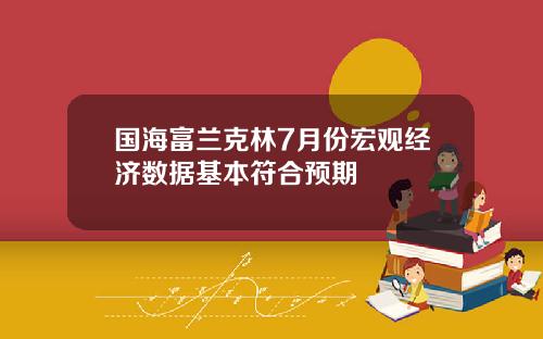 国海富兰克林7月份宏观经济数据基本符合预期