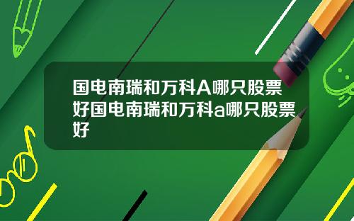 国电南瑞和万科A哪只股票好国电南瑞和万科a哪只股票好