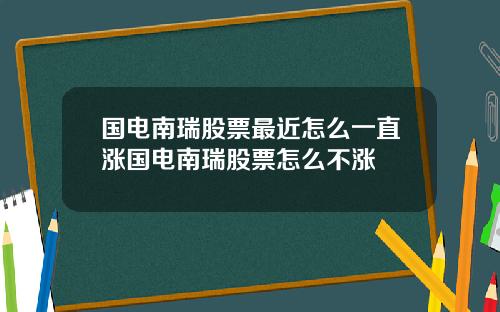 国电南瑞股票最近怎么一直涨国电南瑞股票怎么不涨