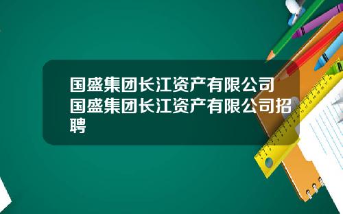 国盛集团长江资产有限公司国盛集团长江资产有限公司招聘