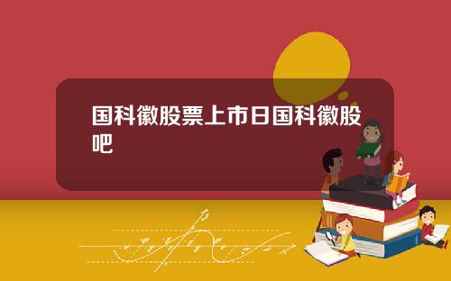 国科徽股票上市日国科徽股吧