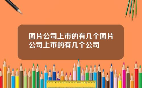 图片公司上市的有几个图片公司上市的有几个公司
