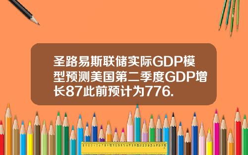 圣路易斯联储实际GDP模型预测美国第二季度GDP增长87此前预计为776.