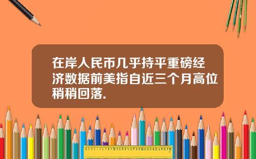 在岸人民币几乎持平重磅经济数据前美指自近三个月高位稍稍回落.
