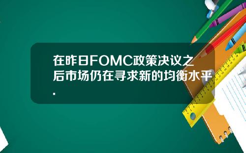 在昨日FOMC政策决议之后市场仍在寻求新的均衡水平.