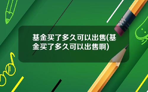 基金买了多久可以出售(基金买了多久可以出售啊)
