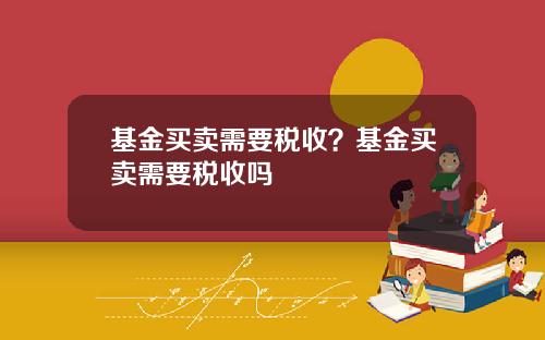 基金买卖需要税收？基金买卖需要税收吗