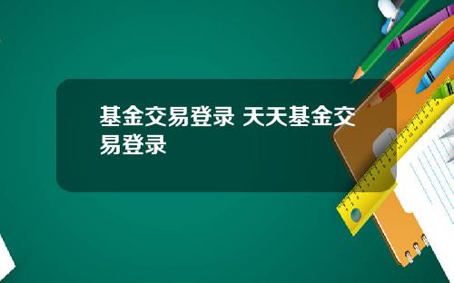 基金交易登录 天天基金交易登录