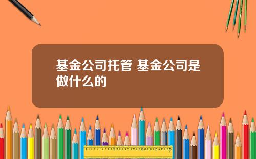 基金公司托管 基金公司是做什么的