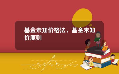 基金未知价格法，基金未知价原则