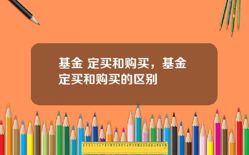 基金 定买和购买，基金 定买和购买的区别