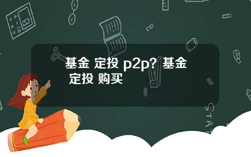 基金 定投 p2p？基金 定投 购买
