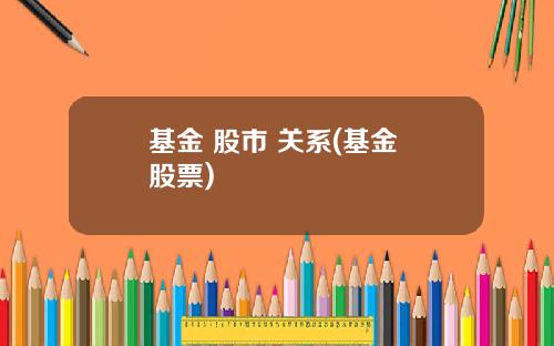 基金 股市 关系(基金 股票)