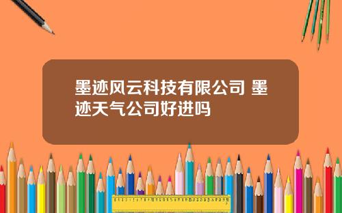 墨迹风云科技有限公司 墨迹天气公司好进吗