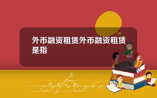 外币融资租赁外币融资租赁是指