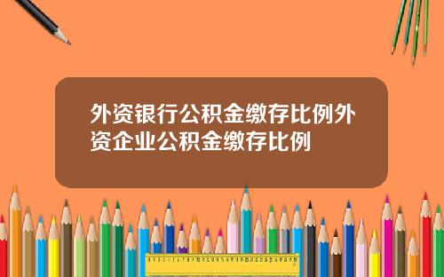外资银行公积金缴存比例外资企业公积金缴存比例