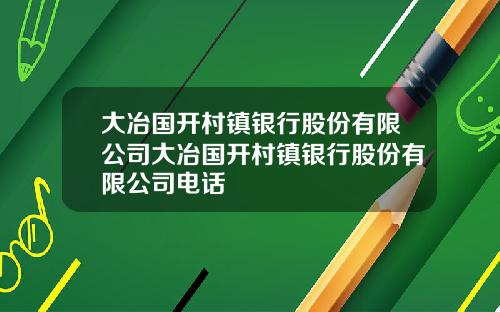 大冶国开村镇银行股份有限公司大冶国开村镇银行股份有限公司电话