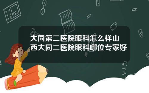 大同第二医院眼科怎么样山西大同二医院眼科哪位专家好