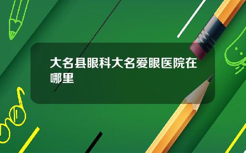 大名县眼科大名爱眼医院在哪里