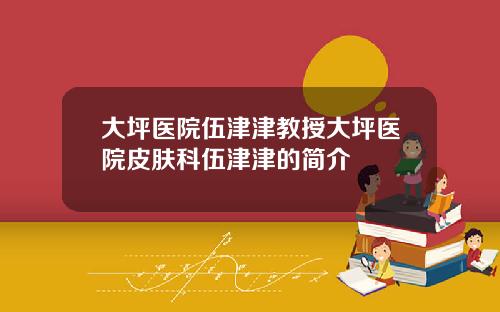 大坪医院伍津津教授大坪医院皮肤科伍津津的简介