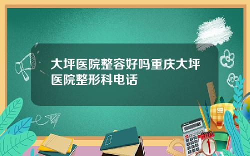 大坪医院整容好吗重庆大坪医院整形科电话