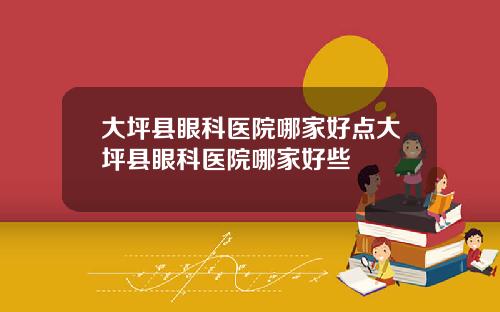 大坪县眼科医院哪家好点大坪县眼科医院哪家好些
