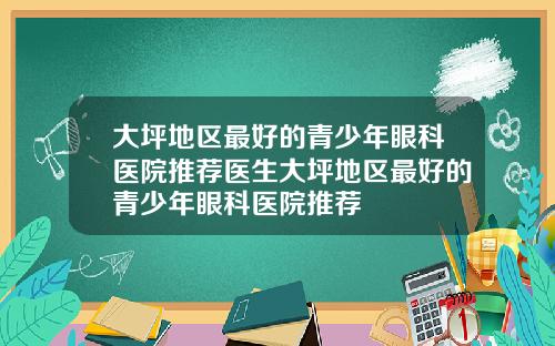 大坪地区最好的青少年眼科医院推荐医生大坪地区最好的青少年眼科医院推荐