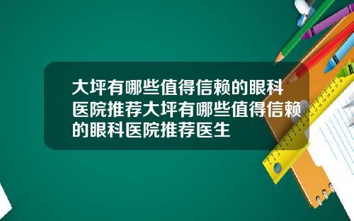 大坪有哪些值得信赖的眼科医院推荐大坪有哪些值得信赖的眼科医院推荐医生