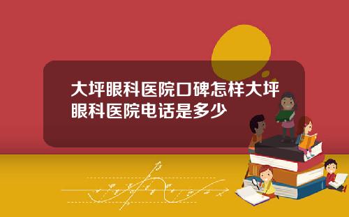 大坪眼科医院口碑怎样大坪眼科医院电话是多少