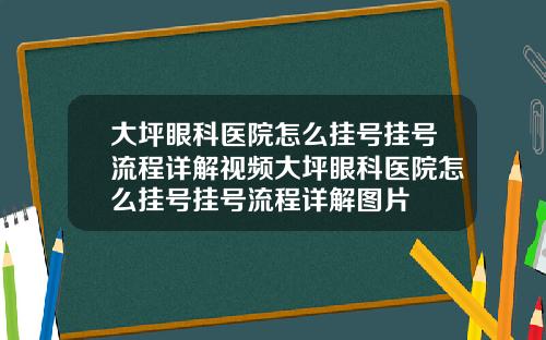 大坪眼科医院怎么挂号挂号流程详解视频大坪眼科医院怎么挂号挂号流程详解图片