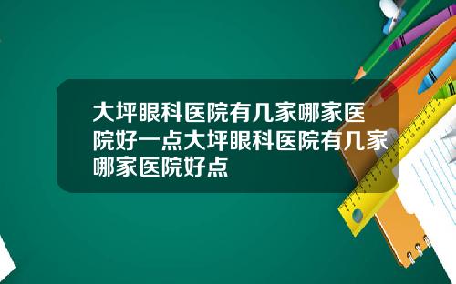 大坪眼科医院有几家哪家医院好一点大坪眼科医院有几家哪家医院好点