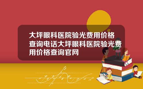 大坪眼科医院验光费用价格查询电话大坪眼科医院验光费用价格查询官网