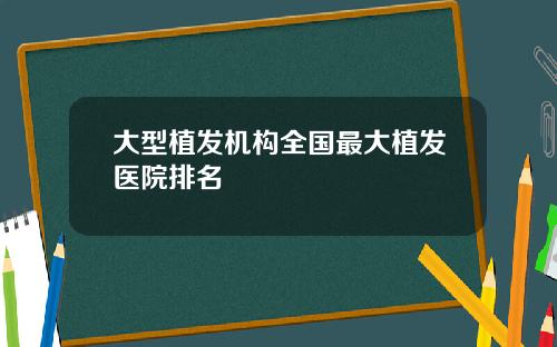 大型植发机构全国最大植发医院排名