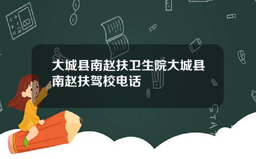 大城县南赵扶卫生院大城县南赵扶驾校电话