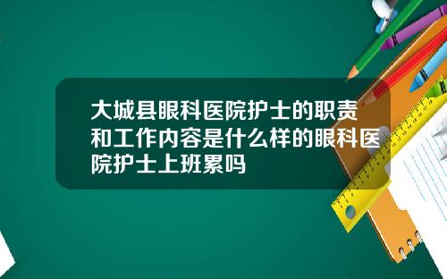 大城县眼科医院护士的职责和工作内容是什么样的眼科医院护士上班累吗