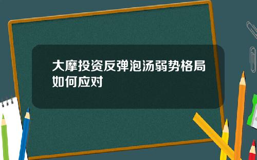 大摩投资反弹泡汤弱势格局如何应对