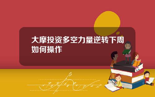 大摩投资多空力量逆转下周如何操作