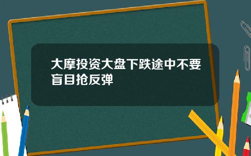大摩投资大盘下跌途中不要盲目抢反弹