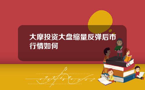 大摩投资大盘缩量反弹后市行情如何