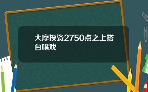 大摩投资2750点之上搭台唱戏