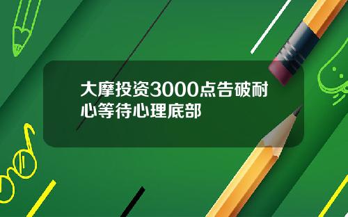 大摩投资3000点告破耐心等待心理底部