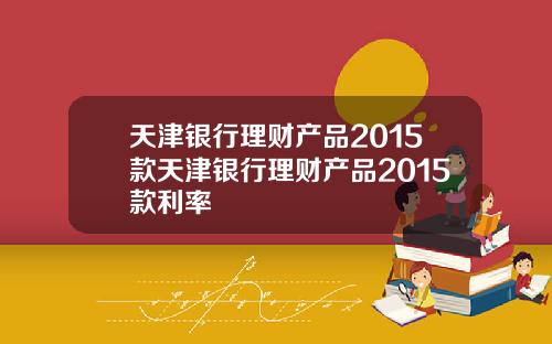 天津银行理财产品2015款天津银行理财产品2015款利率