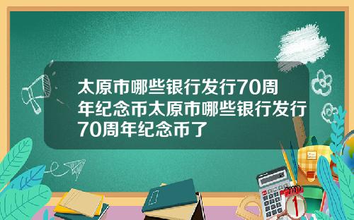太原市哪些银行发行70周年纪念币太原市哪些银行发行70周年纪念币了