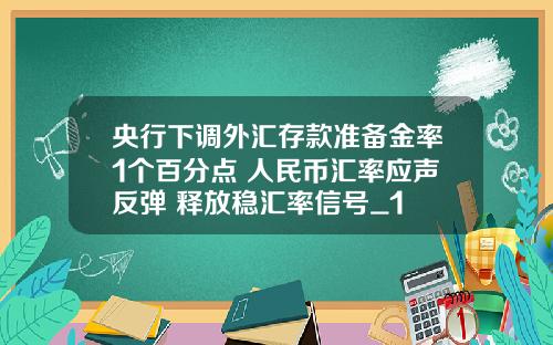 央行下调外汇存款准备金率1个百分点 人民币汇率应声反弹 释放稳汇率信号_1