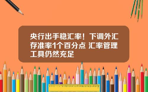 央行出手稳汇率！下调外汇存准率1个百分点 汇率管理工具仍然充足